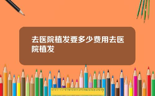 去医院植发要多少费用去医院植发