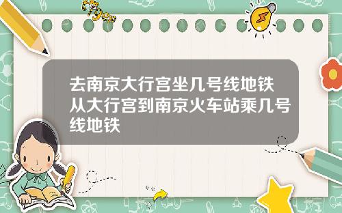 去南京大行宫坐几号线地铁从大行宫到南京火车站乘几号线地铁