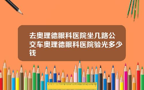 去奥理德眼科医院坐几路公交车奥理德眼科医院验光多少钱