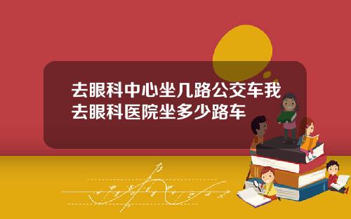 去眼科中心坐几路公交车我去眼科医院坐多少路车