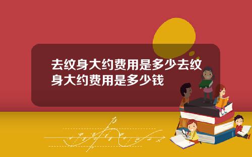 去纹身大约费用是多少去纹身大约费用是多少钱