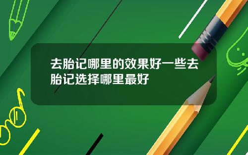 去胎记哪里的效果好一些去胎记选择哪里最好