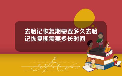 去胎记恢复期需要多久去胎记恢复期需要多长时间