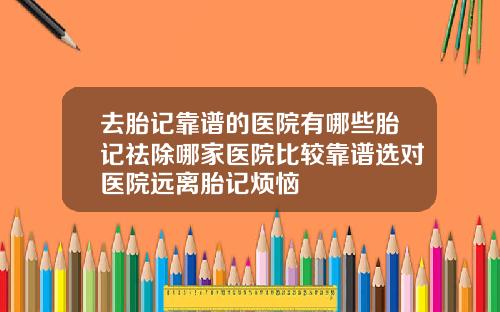 去胎记靠谱的医院有哪些胎记祛除哪家医院比较靠谱选对医院远离胎记烦恼
