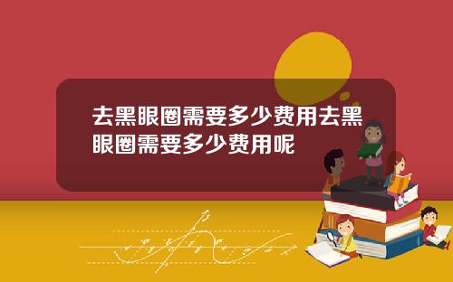 去黑眼圈需要多少费用去黑眼圈需要多少费用呢