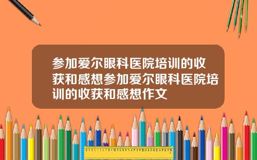 参加爱尔眼科医院培训的收获和感想参加爱尔眼科医院培训的收获和感想作文