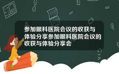 参加眼科医院会议的收获与体验分享参加眼科医院会议的收获与体验分享会