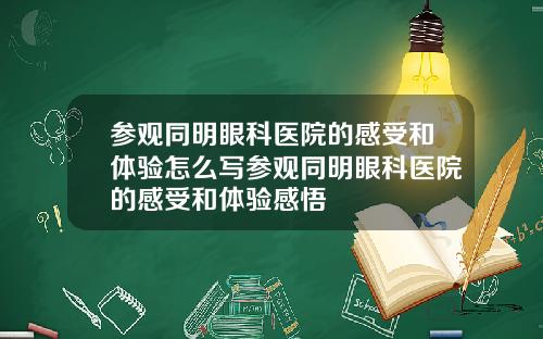 参观同明眼科医院的感受和体验怎么写参观同明眼科医院的感受和体验感悟