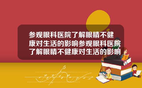 参观眼科医院了解眼睛不健康对生活的影响参观眼科医院了解眼睛不健康对生活的影响英语
