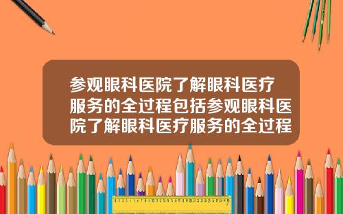 参观眼科医院了解眼科医疗服务的全过程包括参观眼科医院了解眼科医疗服务的全过程英语
