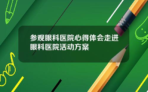 参观眼科医院心得体会走进眼科医院活动方案