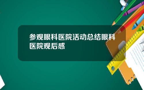 参观眼科医院活动总结眼科医院观后感