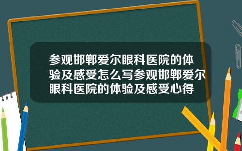 参观邯郸爱尔眼科医院的体验及感受怎么写参观邯郸爱尔眼科医院的体验及感受心得