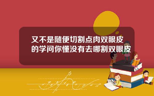 又不是随便切割点肉双眼皮的学问你懂没有去哪割双眼皮