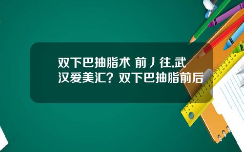 双下巴抽脂术 前丿往.武汉爱美汇？双下巴抽脂前后