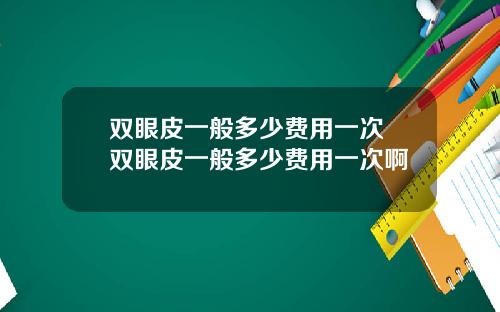 双眼皮一般多少费用一次 双眼皮一般多少费用一次啊