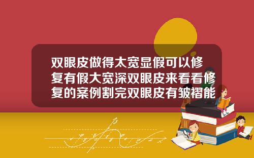 双眼皮做得太宽显假可以修复有假大宽深双眼皮来看看修复的案例割完双眼皮有皱褶能恢复吗