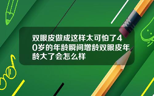 双眼皮做成这样太可怕了40岁的年龄瞬间增龄双眼皮年龄大了会怎么样
