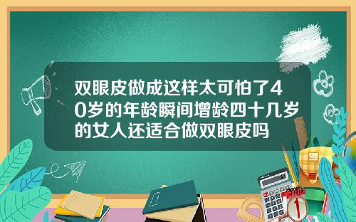 双眼皮做成这样太可怕了40岁的年龄瞬间增龄四十几岁的女人还适合做双眼皮吗