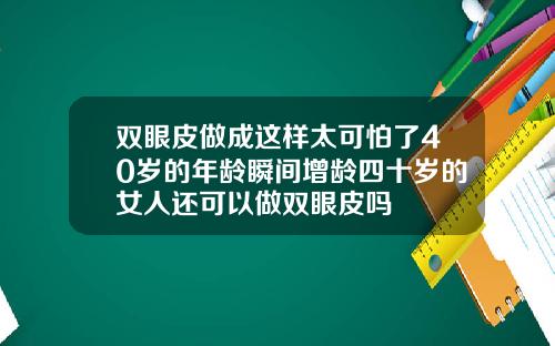 双眼皮做成这样太可怕了40岁的年龄瞬间增龄四十岁的女人还可以做双眼皮吗