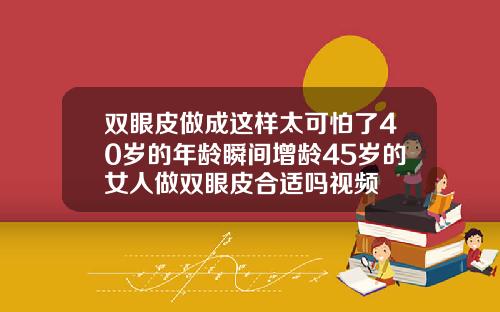 双眼皮做成这样太可怕了40岁的年龄瞬间增龄45岁的女人做双眼皮合适吗视频