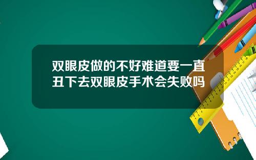 双眼皮做的不好难道要一直丑下去双眼皮手术会失败吗