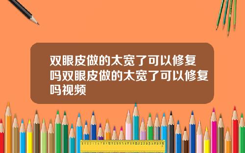 双眼皮做的太宽了可以修复吗双眼皮做的太宽了可以修复吗视频