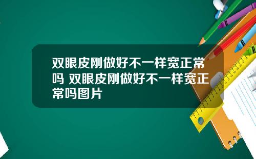 双眼皮刚做好不一样宽正常吗 双眼皮刚做好不一样宽正常吗图片