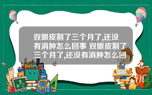 双眼皮割了三个月了,还没有消肿怎么回事 双眼皮割了三个月了,还没有消肿怎么回事啊