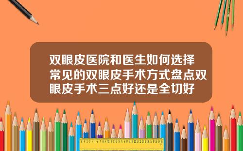 双眼皮医院和医生如何选择常见的双眼皮手术方式盘点双眼皮手术三点好还是全切好