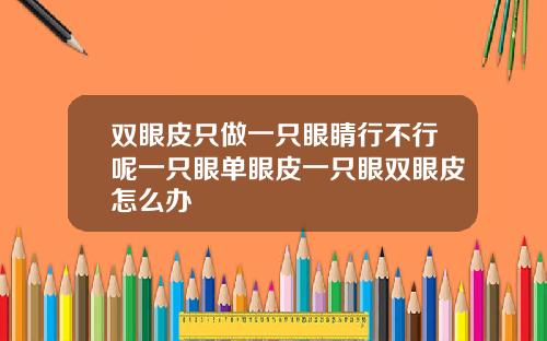 双眼皮只做一只眼睛行不行呢一只眼单眼皮一只眼双眼皮怎么办