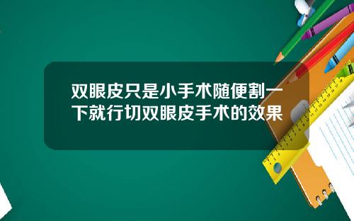 双眼皮只是小手术随便割一下就行切双眼皮手术的效果
