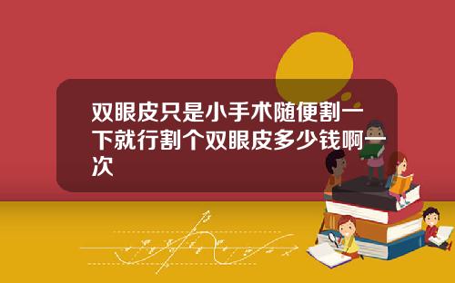 双眼皮只是小手术随便割一下就行割个双眼皮多少钱啊一次