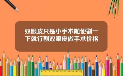 双眼皮只是小手术随便割一下就行割双眼皮做手术价格