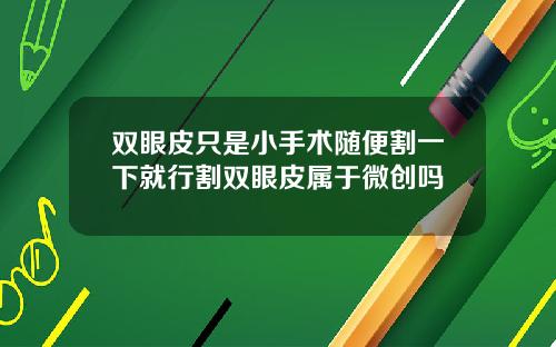 双眼皮只是小手术随便割一下就行割双眼皮属于微创吗