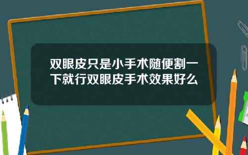 双眼皮只是小手术随便割一下就行双眼皮手术效果好么