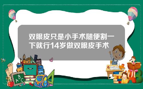 双眼皮只是小手术随便割一下就行14岁做双眼皮手术