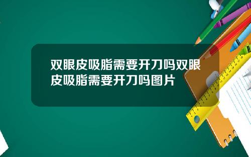 双眼皮吸脂需要开刀吗双眼皮吸脂需要开刀吗图片
