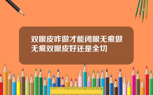 双眼皮咋做才能闭眼无痕做无痕双眼皮好还是全切