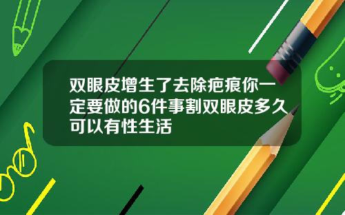 双眼皮增生了去除疤痕你一定要做的6件事割双眼皮多久可以有性生活