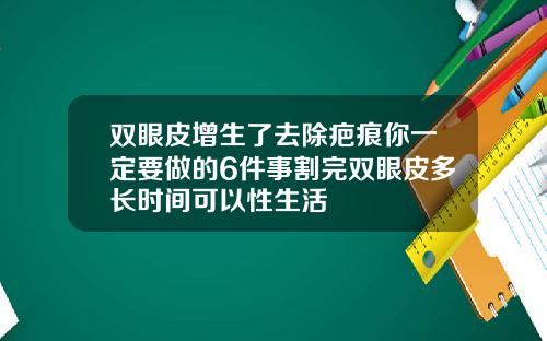 双眼皮增生了去除疤痕你一定要做的6件事割完双眼皮多长时间可以性生活