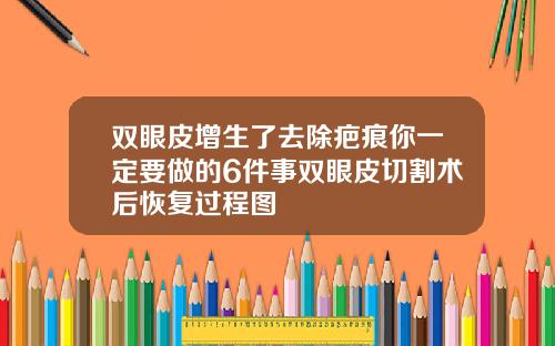 双眼皮增生了去除疤痕你一定要做的6件事双眼皮切割术后恢复过程图