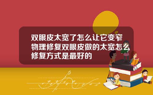 双眼皮太宽了怎么让它变窄物理修复双眼皮做的太宽怎么修复方式是最好的