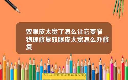 双眼皮太宽了怎么让它变窄物理修复双眼皮太宽怎么办修复