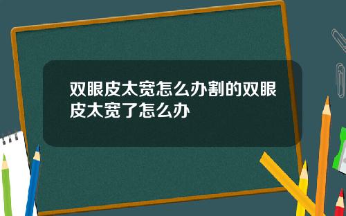 双眼皮太宽怎么办割的双眼皮太宽了怎么办