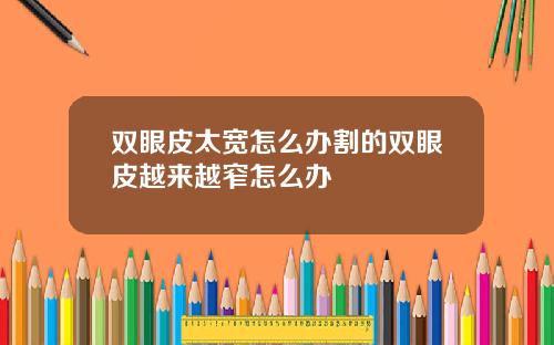 双眼皮太宽怎么办割的双眼皮越来越窄怎么办