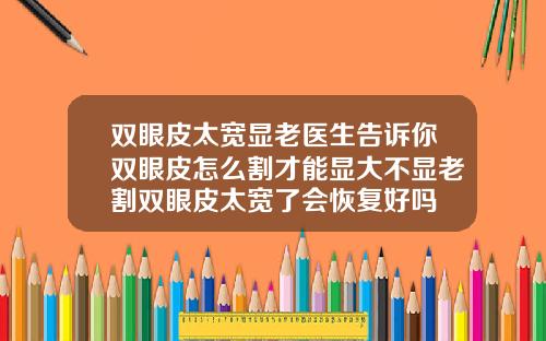 双眼皮太宽显老医生告诉你双眼皮怎么割才能显大不显老割双眼皮太宽了会恢复好吗