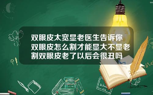 双眼皮太宽显老医生告诉你双眼皮怎么割才能显大不显老割双眼皮老了以后会很丑吗