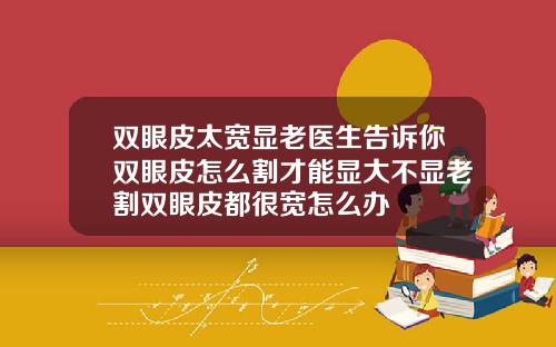 双眼皮太宽显老医生告诉你双眼皮怎么割才能显大不显老割双眼皮都很宽怎么办