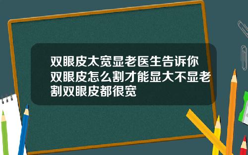 双眼皮太宽显老医生告诉你双眼皮怎么割才能显大不显老割双眼皮都很宽